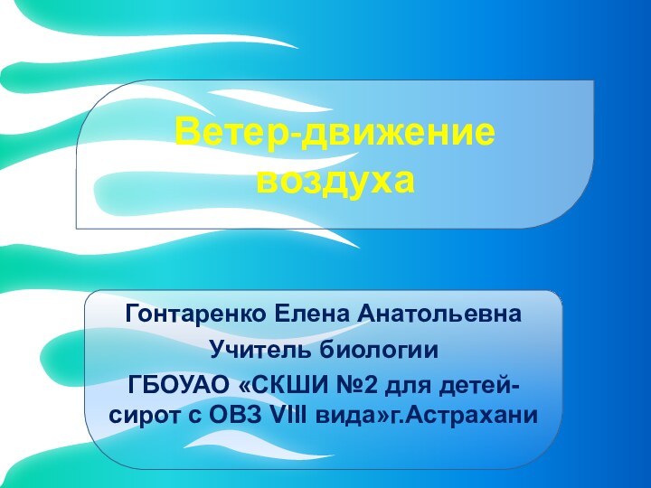 Ветер-движение воздухаГонтаренко Елена АнатольевнаУчитель биологииГБОУАО «СКШИ №2 для детей-сирот с ОВЗ VIII вида»г.Астрахани