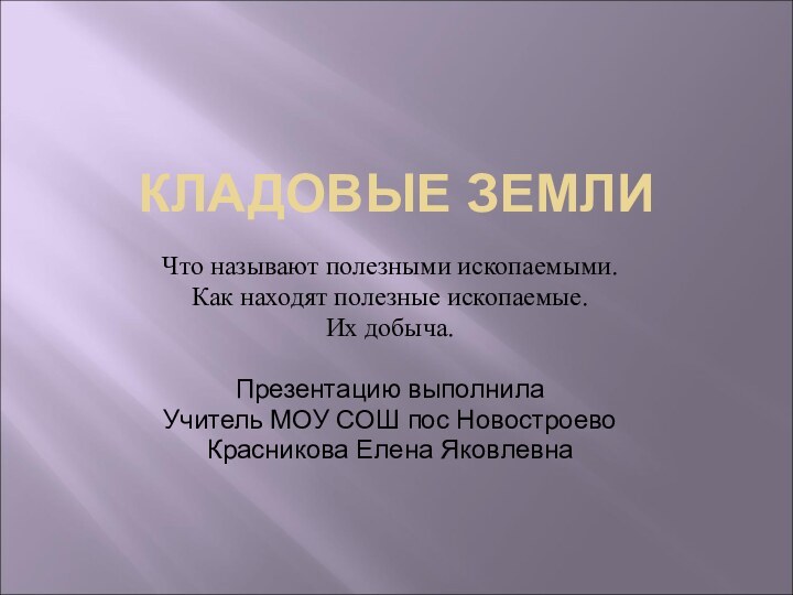 КЛАДОВЫЕ ЗЕМЛИЧто называют полезными ископаемыми.Как находят полезные ископаемые.Их добыча.Презентацию выполнилаУчитель МОУ СОШ пос НовостроевоКрасникова Елена Яковлевна