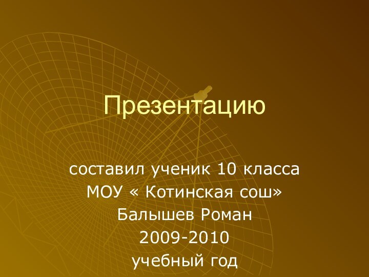 Презентациюсоставил ученик 10 классаМОУ « Котинская сош»Балышев Роман2009-2010учебный год