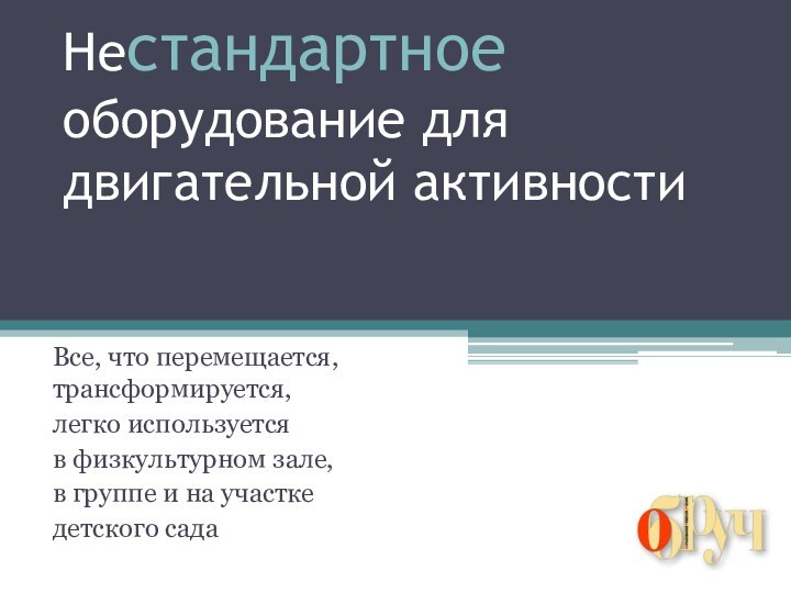 Нестандартное оборудование для двигательной активностиВсе, что перемещается, трансформируется, легко используется в физкультурном