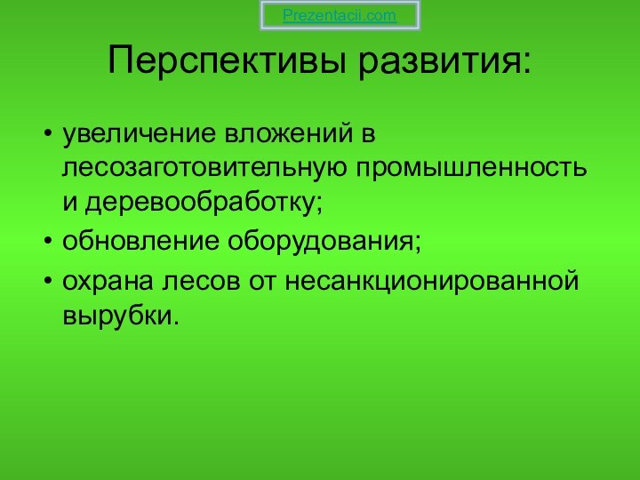 Перспективы развития:увеличение вложений в лесозаготовительную промышленность и деревообработку;обновление оборудования;охрана лесов от несанкционированной вырубки.Prezentacii.com