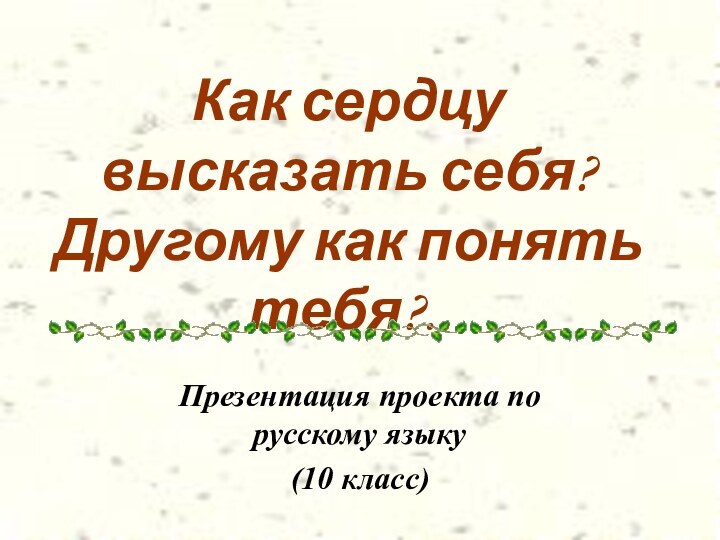 Как сердцу высказать себя? Другому как понять тебя?..Презентация проекта по русскому языку (10 класс)