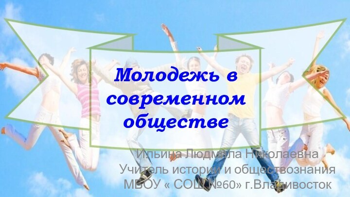 Молодежь в  современном  обществе Ильина Людмила НиколаевнаУчитель истории и обществознанияМБОУ