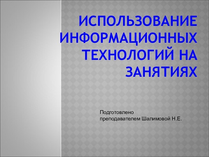 ИСПОЛЬЗОВАНИЕ ИНФОРМАЦИОННЫХ ТЕХНОЛОГИЙ НА ЗАНЯТИЯХ Подготовлено преподавателем Шалимовой Н.Е.