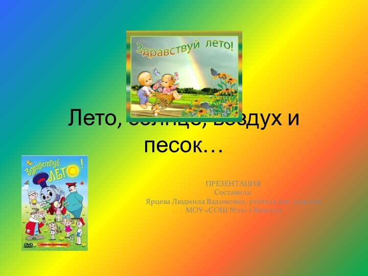 Лето, солнце, воздух и песок…ПРЕЗЕНТАЦИЯСоставила: Ярцева Людмила Вадимовна, учитель нач. классовМОУ «СОШ №21» г.Вологда