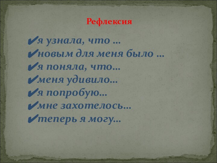 Рефлексияя узнала, что …новым для меня было …я поняла, что…меня удивило…я попробую…мне захотелось…теперь я могу…