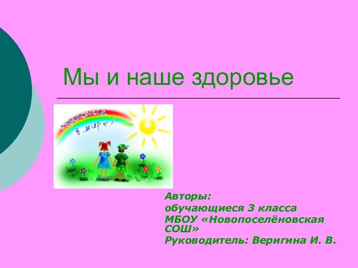 Мы и наше здоровьеАвторы: обучающиеся 3 класса МБОУ «Новопоселёновская СОШ»Руководитель: Веригина И. В.