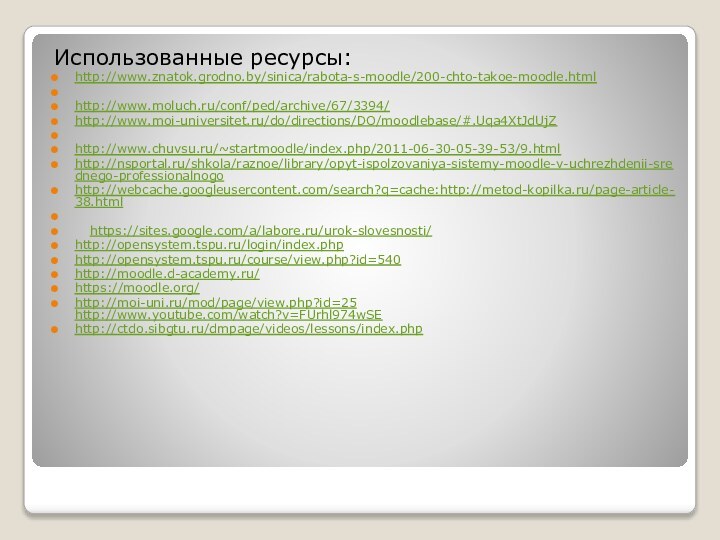 Использованные ресурсы:http://www.znatok.grodno.by/sinica/rabota-s-moodle/200-chto-takoe-moodle.html http://www.moluch.ru/conf/ped/archive/67/3394/http://www.moi-universitet.ru/do/directions/DO/moodlebase/#.Uqa4XtJdUjZ http://www.chuvsu.ru/~startmoodle/index.php/2011-06-30-05-39-53/9.htmlhttp://nsportal.ru/shkola/raznoe/library/opyt-ispolzovaniya-sistemy-moodle-v-uchrezhdenii-srednego-professionalnogohttp://webcache.googleusercontent.com/search?q=cache:http://metod-kopilka.ru/page-article-38.html 	https://sites.google.com/a/labore.ru/urok-slovesnosti/http://opensystem.tspu.ru/login/index.phphttp://opensystem.tspu.ru/course/view.php?id=540http://moodle.d-academy.ru/https://moodle.org/http://moi-uni.ru/mod/page/view.php?id=25  http://www.youtube.com/watch?v=FUrhl974wSEhttp://ctdo.sibgtu.ru/dmpage/videos/lessons/index.php