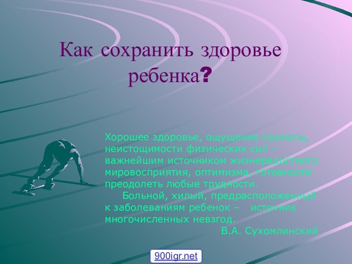 Как сохранить здоровье ребенка?Хорошее здоровье, ощущение полноты,неистощимости физических сил – важнейшим источником