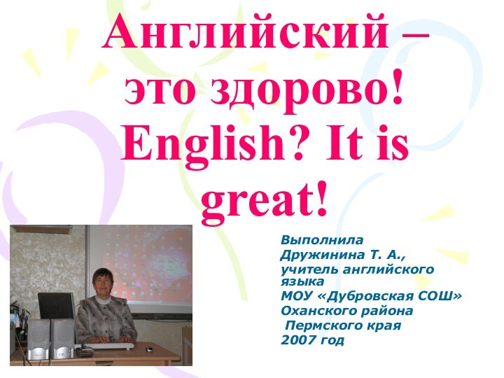 Английский –  это здорово! English? It is great!Выполнила Дружинина Т. А.,учитель