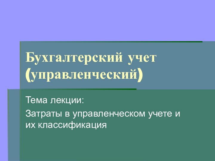 Бухгалтерский учет (управленческий)Тема лекции:Затраты в управленческом учете и их классификация