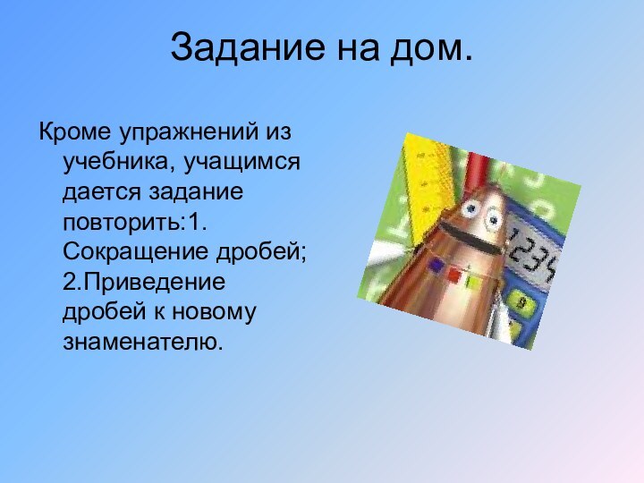 Задание на дом.Кроме упражнений из учебника, учащимся дается задание повторить:1.Сокращение дробей; 2.Приведение дробей к новому знаменателю.