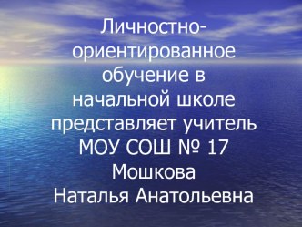 Личностно-ориентированное обучение в начальной школе представляет учитель МОУ СОШ № 17 Мошкова Наталья Анатольевна