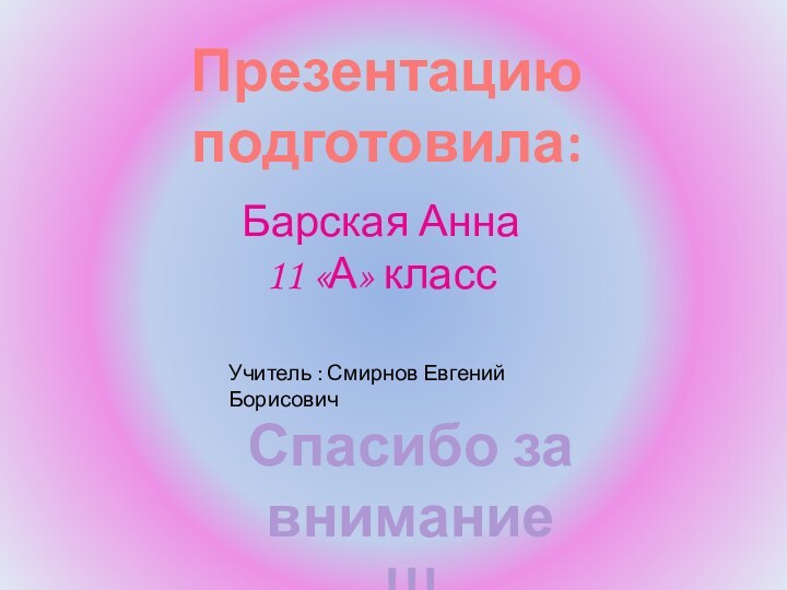 Презентацию подготовила:Барская Анна 11 «А» классУчитель : Смирнов Евгений БорисовичСпасибо за внимание!!!