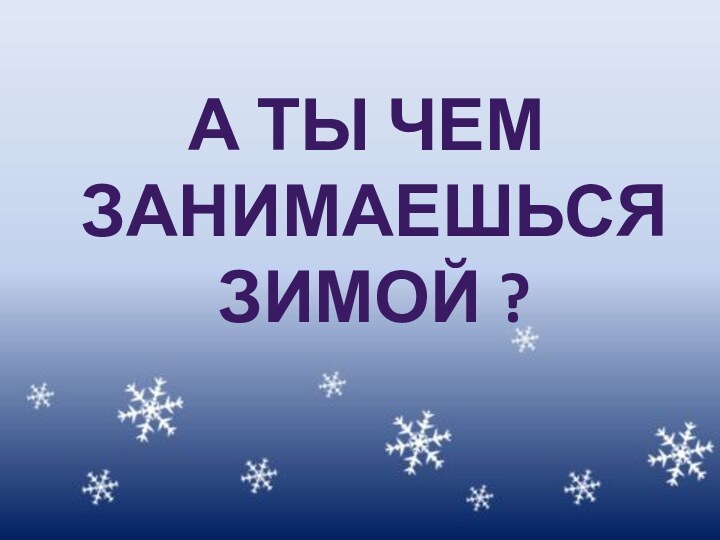 А ты чем ЗАНИМАЕШЬСЯ ЗИМОЙ ?