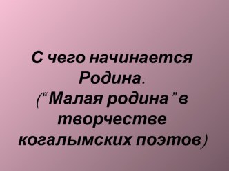 С чего начинается Родина. (“Малая родина” в творчестве когалымских поэтов)