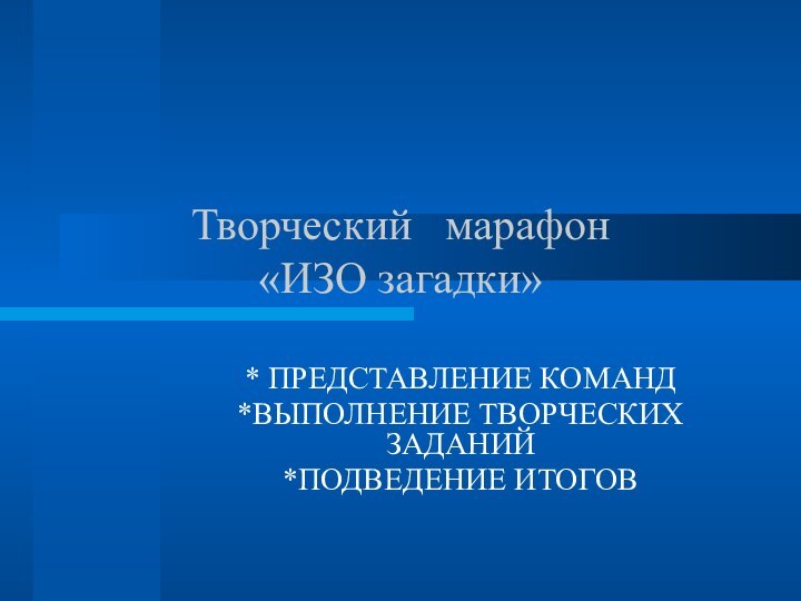 Творческий  марафон «ИЗО загадки»  * ПРЕДСТАВЛЕНИЕ КОМАНД*ВЫПОЛНЕНИЕ ТВОРЧЕСКИХ ЗАДАНИЙ*ПОДВЕДЕНИЕ ИТОГОВ