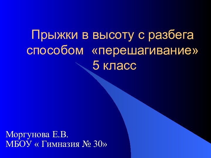 Прыжки в высоту с разбега способом «перешагивание»  5 классМоргунова Е.В. МБОУ « Гимназия № 30»