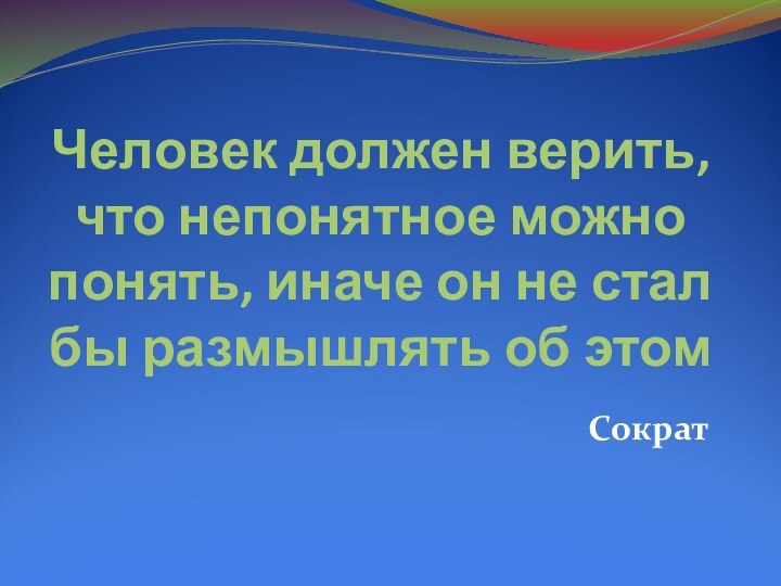 Человек должен верить, что непонятное можно понять, иначе он не