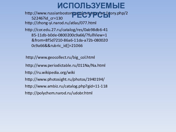 http://www.russianboston.com/common/arc/story.php/252246?id_cr=130http://zhong-yi.narod.ru/atlas/077.htmlhttp://cor.edu.27.ru/catalog/res/0ab98db6-4185-11db-b0de-0800200c9a66/?fullView=1&from=8f5d7210-86a6-11da-a72b-0800200c9a66&&rubric_id[]=21066http://www.geocollect.ru/big_col.htmlhttp://www.periodictable.ru/011Na/Na.htmlhttp://ru.wikipedia.org/wikihttp://www.photosight.ru/photos/1940194/http://www.ambiz.ru/catalog.php?gid=11-118http://polychem.narod.ru/udobr.htmlИспользуемые ресурсы