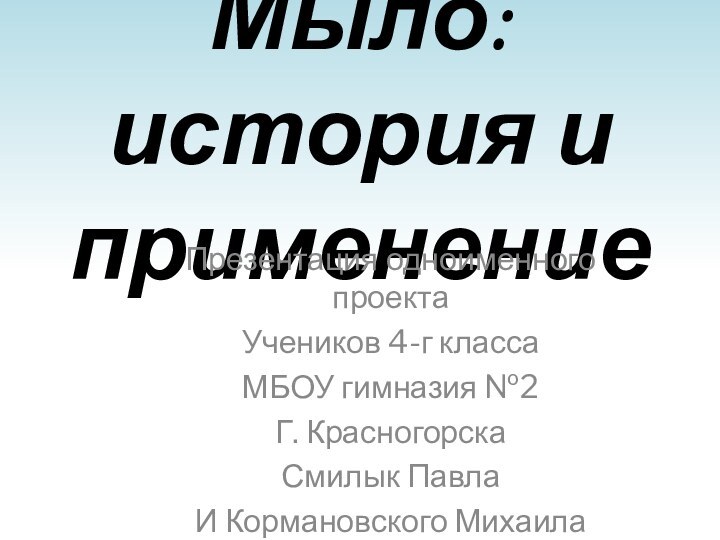 Мыло: история и применениеПрезентация одноименного проектаУчеников 4-г классаМБОУ гимназия №2 Г. КрасногорскаСмилык ПавлаИ Кормановского Михаила