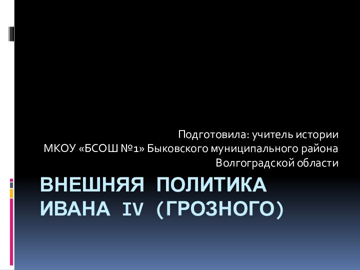 ВНЕШНЯЯ ПОЛИТИКА ИВАНА IV (ГРОЗНОГО)Подготовила: учитель истории МКОУ «БСОШ №1» Быковского муниципального района Волгоградской области