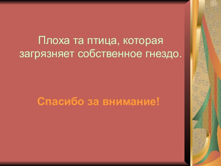 Плоха та птица, которая загрязняет собственное гнездо. Спасибо за внимание!