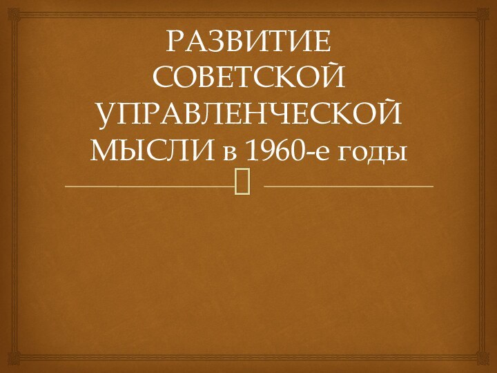 РАЗВИТИЕ СОВЕТСКОЙ УПРАВЛЕНЧЕСКОЙ МЫСЛИ в 1960-е годы