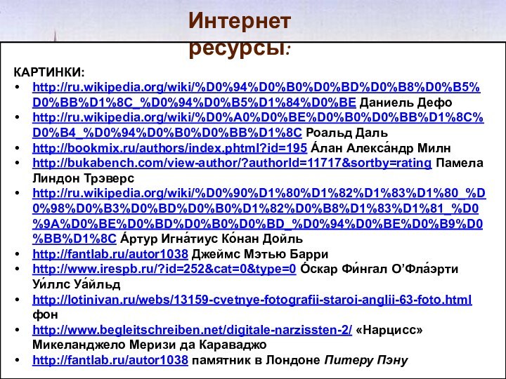 Интернет ресурсы:КАРТИНКИ:http://ru.wikipedia.org/wiki/%D0%94%D0%B0%D0%BD%D0%B8%D0%B5%D0%BB%D1%8C_%D0%94%D0%B5%D1%84%D0%BE Даниель Дефоhttp://ru.wikipedia.org/wiki/%D0%A0%D0%BE%D0%B0%D0%BB%D1%8C%D0%B4_%D0%94%D0%B0%D0%BB%D1%8C Роальд Даль http://bookmix.ru/authors/index.phtml?id=195 А́лан Алекса́ндр Милнhttp://bukabench.com/view-author/?authorId=11717&sortby=rating Памела Линдон