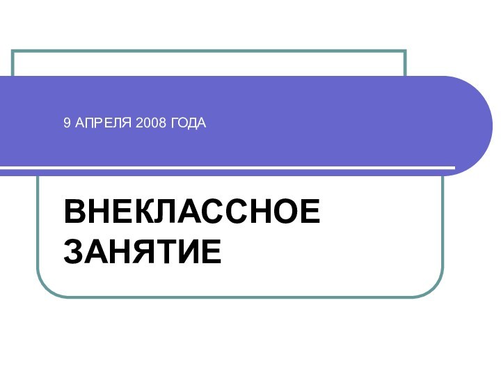 9 АПРЕЛЯ 2008 ГОДАВНЕКЛАССНОЕ ЗАНЯТИЕ