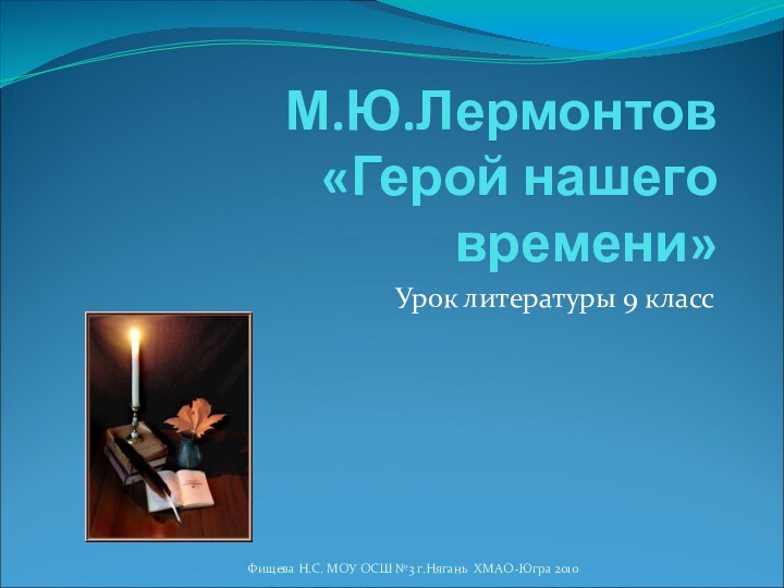 М.Ю.Лермонтов  «Герой нашего времени»Урок литературы 9 классФищева Н.С. МОУ ОСШ №3 г.Нягань ХМАО-Югра 2010