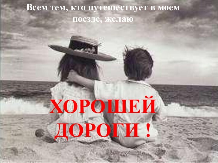 Всем тем, кто путешествует в моем поезде, желаюХОРОШЕЙ ДОРОГИ !