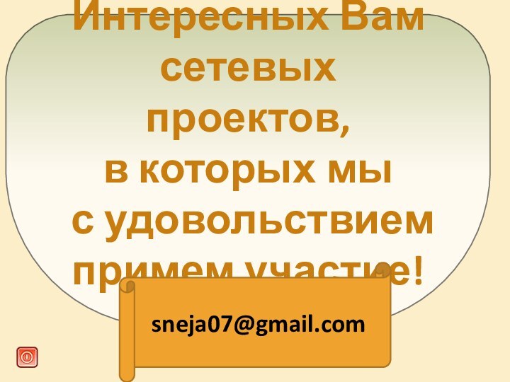 Интересных Вам сетевых проектов,  в которых мы  с удовольствием примем участие! sneja07@gmail.com