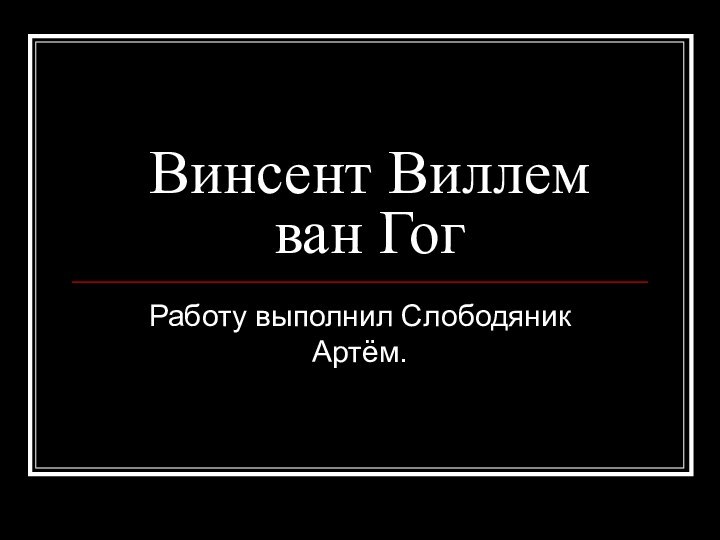 Винсент Виллем ван ГогРаботу выполнил Слободяник Артём.