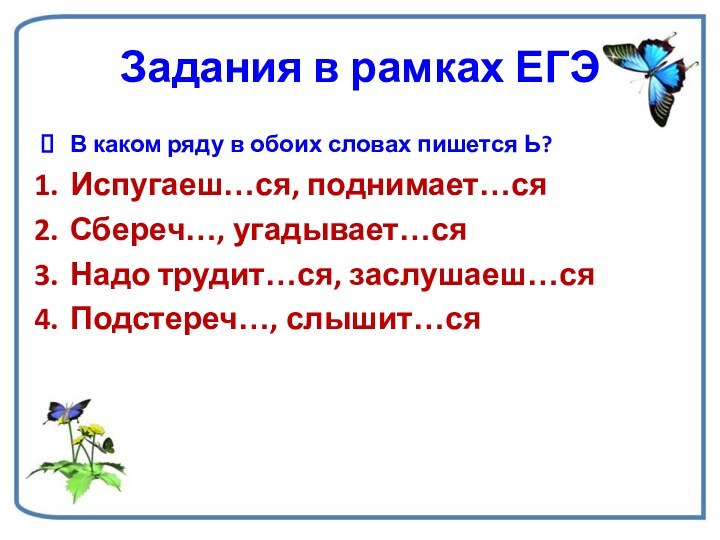 Задания в рамках ЕГЭВ каком ряду в обоих словах пишется Ь?Испугаеш…ся, поднимает…сяСбереч…, угадывает…сяНадо трудит…ся, заслушаеш…сяПодстереч…, слышит…ся