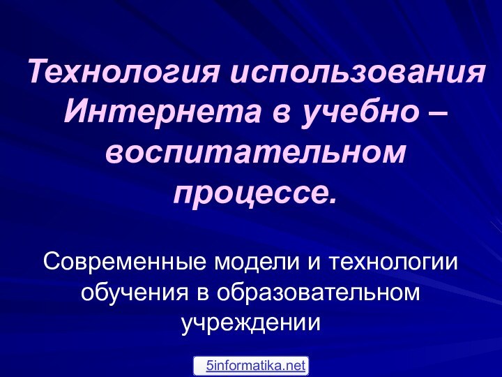 Технология использования Интернета в учебно – воспитательном процессе.Современные модели и технологии обучения в образовательном учреждении5informatika.net