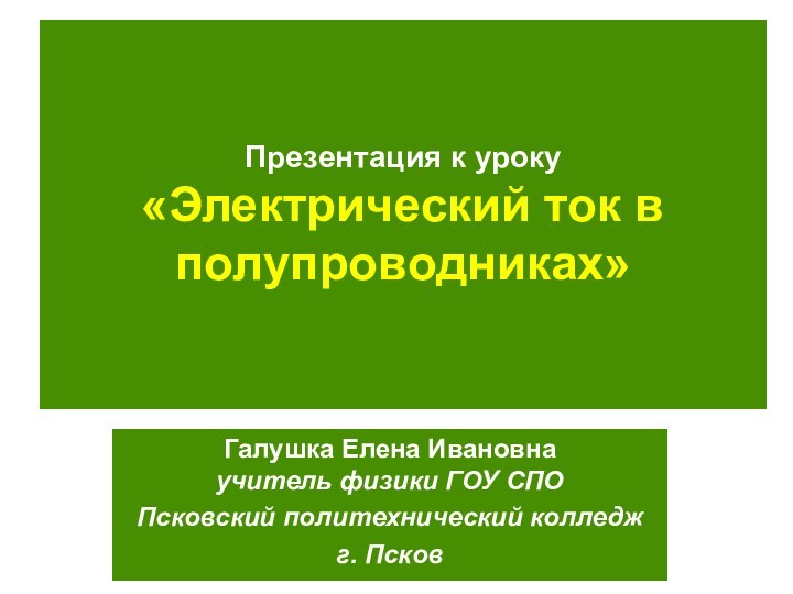 Презентация к уроку «Электрический ток в полупроводниках»Галушка Елена Ивановна учитель физики ГОУ