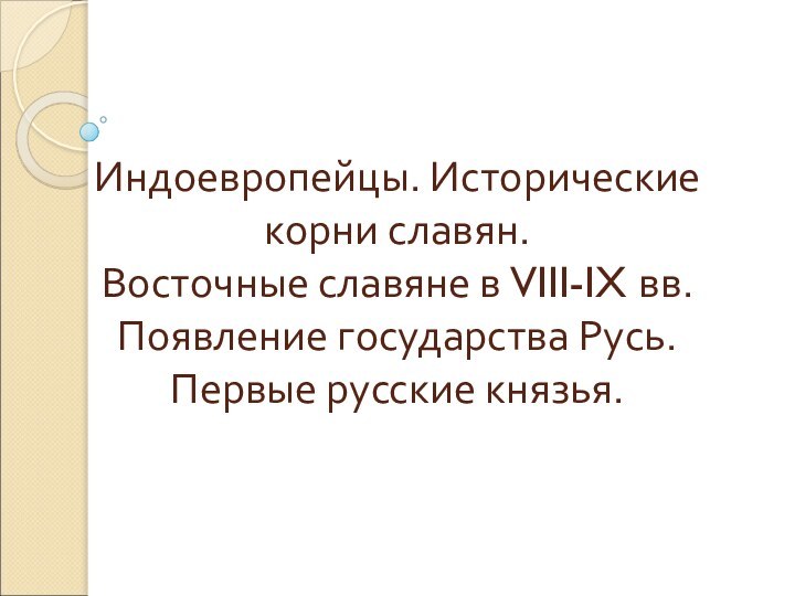 Индоевропейцы. Исторические корни славян. Восточные славяне в VIII-IX вв. Появление государства Русь. Первые русские князья.