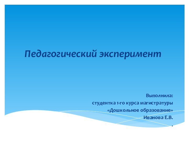 Педагогический эксперимент Выполнила:студентка 1-го курса магистратуры «Дошкольное образование» Иванова Е.В..