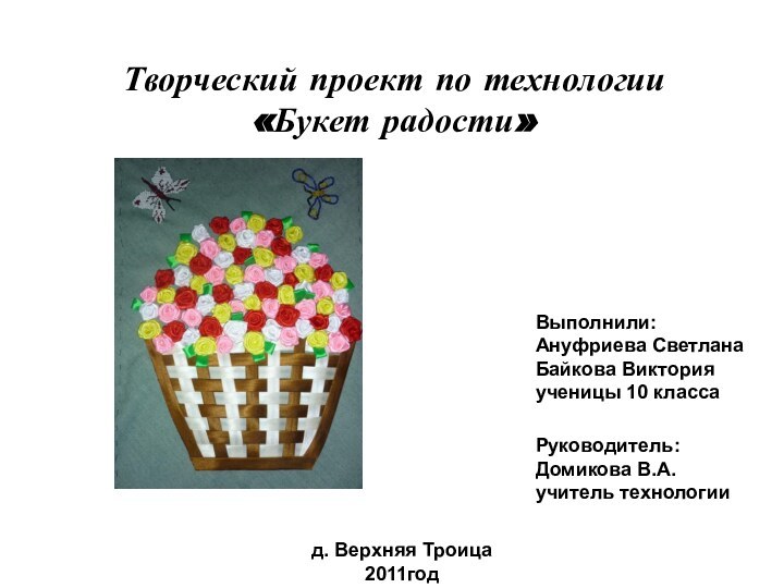 Творческий проект по технологии«Букет радости»Выполнили:Ануфриева СветланаБайкова Викторияученицы 10 классаРуководитель:Домикова В.А.учитель технологиид. Верхняя Троица 2011год