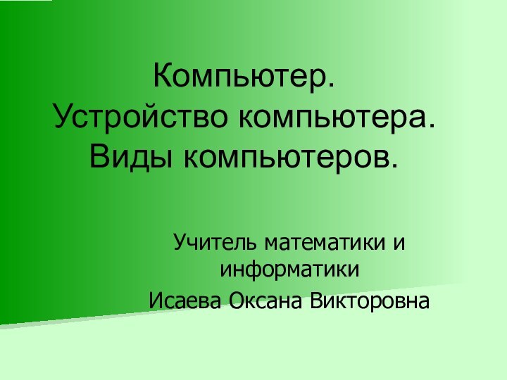 Компьютер.  Устройство компьютера. Виды компьютеров.Учитель математики и информатикиИсаева Оксана Викторовна