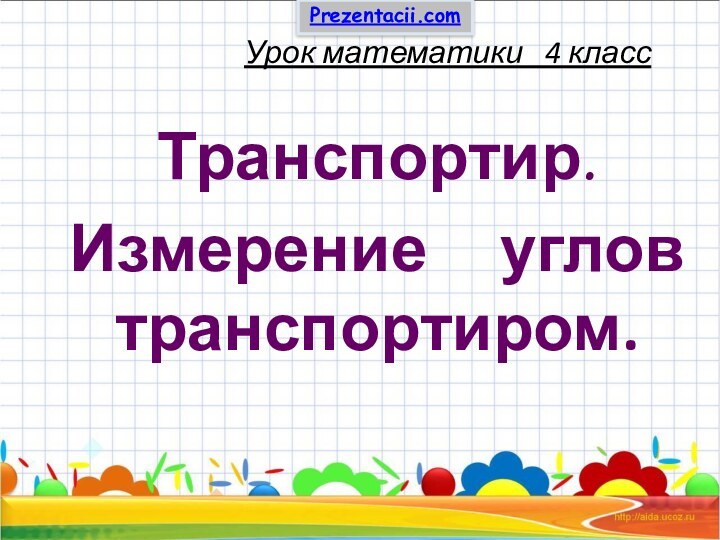 Урок математики  4 классТранспортир. Измерение   углов транспортиром.