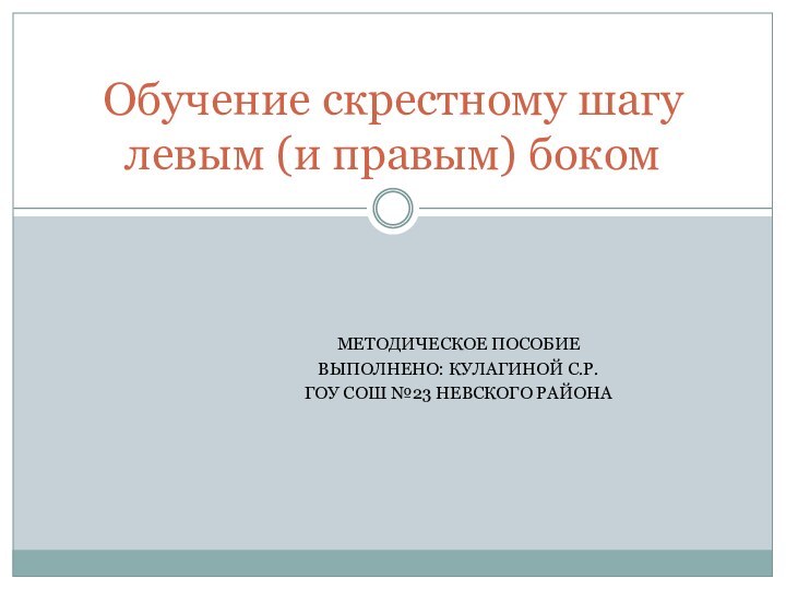 МЕТОДИЧЕСКОЕ ПОСОБИЕ ВЫПОЛНЕНО: КУЛАГИНОЙ С.Р.ГОУ СОШ №23 НЕВСКОГО РАЙОНАОбучение скрестному шагу левым (и правым) боком