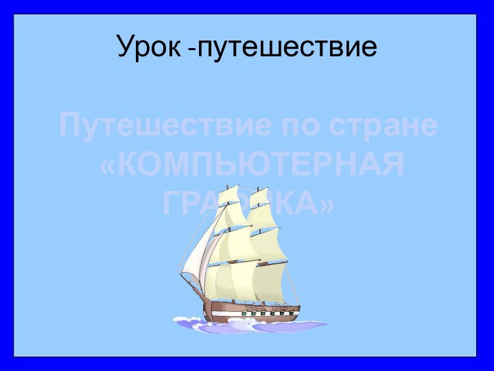 Урок -путешествиеПутешествие по стране «КОМПЬЮТЕРНАЯ ГРАФИКА»