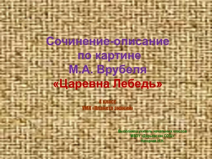 Сочинение-описание по картине М.А. Врубеля «Царевна Лебедь»4 классУМК «Планета знаний»Выполнила учитель начальных классовМБОУ «Дарьевская СОШ»Нагорная Н.Н.