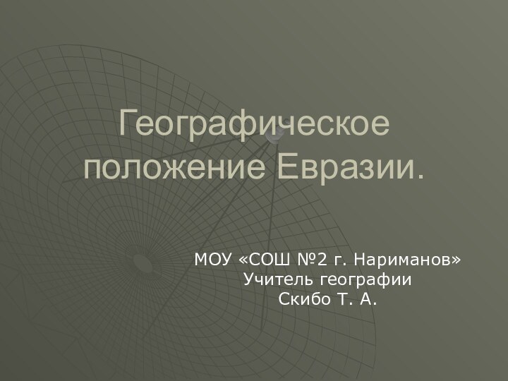 Географическое положение Евразии.МОУ «СОШ №2 г. Нариманов»Учитель географии Скибо Т. А.