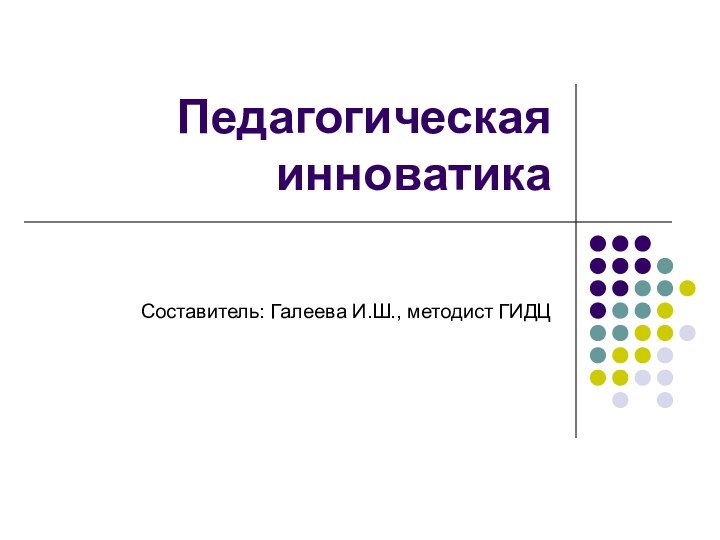 Педагогическая инноватикаСоставитель: Галеева И.Ш., методист ГИДЦ