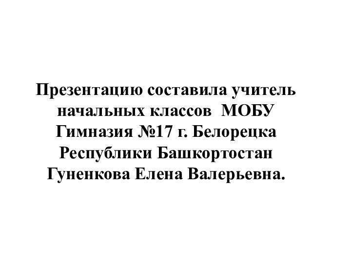 Презентацию составила учитель начальных классов МОБУ Гимназия №17 г. Белорецка Республики БашкортостанГуненкова Елена Валерьевна.