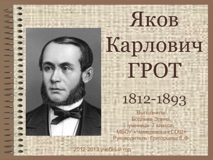 Яков Карлович ГРОТ1812-1893Выполнила:Бодлева Элина, ученица 7 класса,МБОУ «Чамеревская СОШ»Руководитель: Григорьева Е.Ф.2012-2013 учебный год