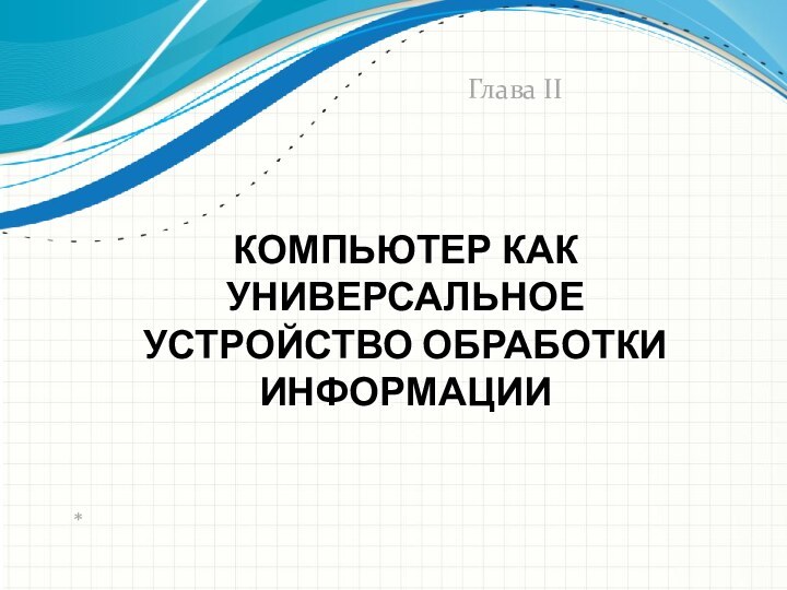 КОМПЬЮТЕР КАК УНИВЕРСАЛЬНОЕ УСТРОЙСТВО ОБРАБОТКИ ИНФОРМАЦИИ*Глава II